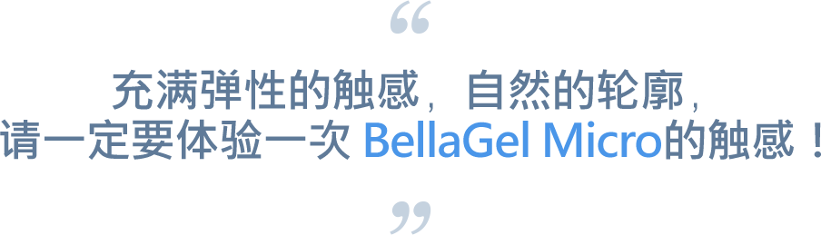 充满弹性的触感，自然的轮廓，请一定要体验一次BellaGel Micro的触感！